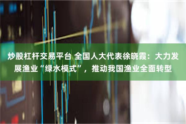 炒股杠杆交易平台 全国人大代表徐晓霞：大力发展渔业“绿水模式”，推动我国渔业全面转型
