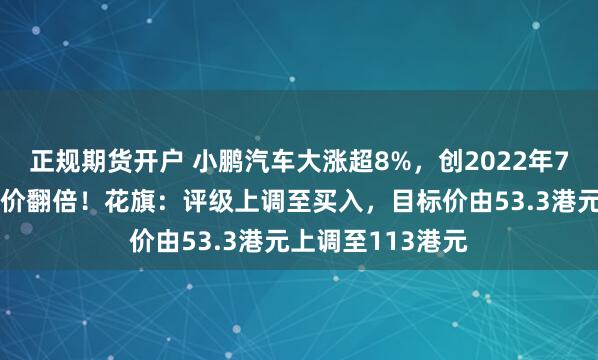 正规期货开户 小鹏汽车大涨超8%，创2022年7月来新高年内股价翻倍！花旗：评级上调至买入，目标价由53.3港元上调至113港元