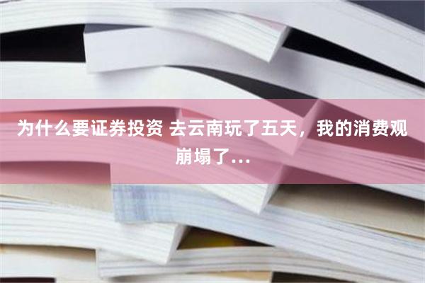 为什么要证券投资 去云南玩了五天，我的消费观崩塌了…