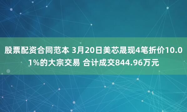 股票配资合同范本 3月20日美芯晟现4笔折价10.01%的大宗交易 合计成交844.96万元