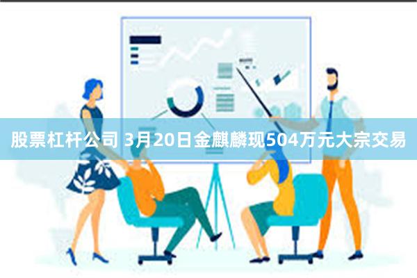 股票杠杆公司 3月20日金麒麟现504万元大宗交易