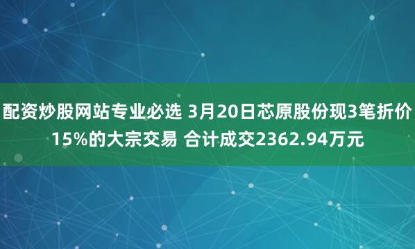 配资炒股网站专业必选 3月20日芯原股份现3笔折价15%的大宗交易 合计成交2362.94万元