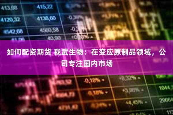 如何配资期货 我武生物：在变应原制品领域，公司专注国内市场