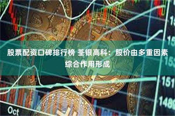 股票配资口碑排行榜 荃银高科：股价由多重因素综合作用形成