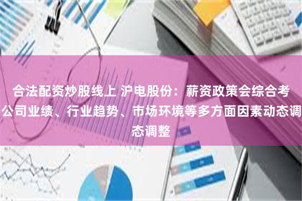 合法配资炒股线上 沪电股份：薪资政策会综合考量公司业绩、行业趋势、市场环境等多方面因素动态调整