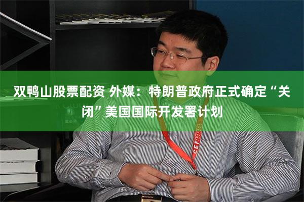 双鸭山股票配资 外媒：特朗普政府正式确定“关闭”美国国际开发署计划