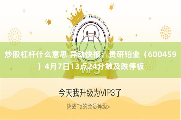 炒股杠杆什么意思 异动快报：贵研铂业（600459）4月7日13点24分触及跌停板