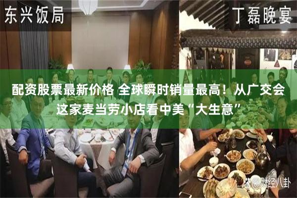 配资股票最新价格 全球瞬时销量最高！从广交会这家麦当劳小店看中美“大生意”