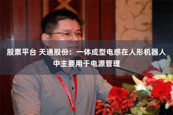 股票平台 天通股份：一体成型电感在人形机器人中主要用于电源管理