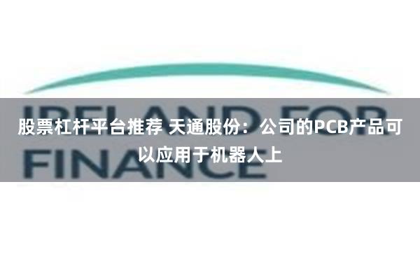 股票杠杆平台推荐 天通股份：公司的PCB产品可以应用于机器人上