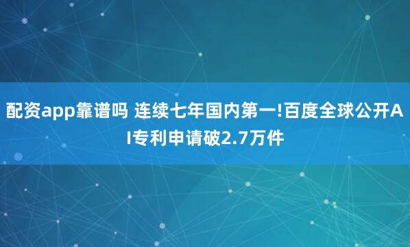配资app靠谱吗 连续七年国内第一!百度全球公开AI专利申请破2.7万件