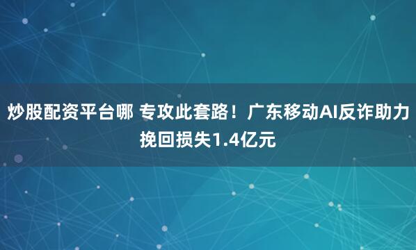炒股配资平台哪 专攻此套路！广东移动AI反诈助力挽回损失1.4亿元