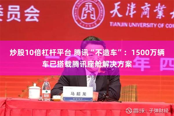 炒股10倍杠杆平台 腾讯“不造车”：1500万辆车已搭载腾讯座舱解决方案