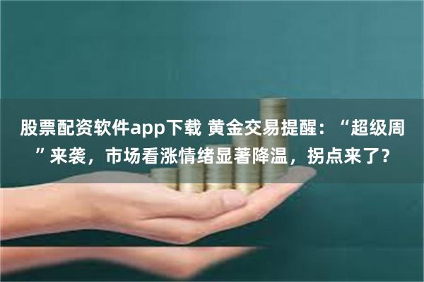 股票配资软件app下载 黄金交易提醒：“超级周”来袭，市场看涨情绪显著降温，拐点来了？