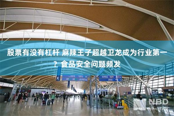 股票有没有杠杆 麻辣王子超越卫龙成为行业第一？食品安全问题频发