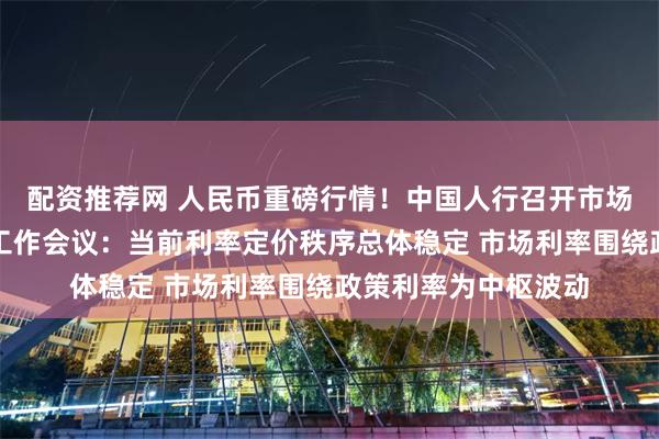 配资推荐网 人民币重磅行情！中国人行召开市场利率定价自律机制工作会议：当前利率定价秩序总体稳定 市场利率围绕政策利率为中枢波动