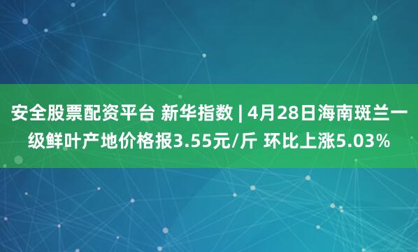 安全股票配资平台 新华指数 | 4月28日海南斑兰一级鲜叶产地价格报3.55元/斤 环比上涨5.03%