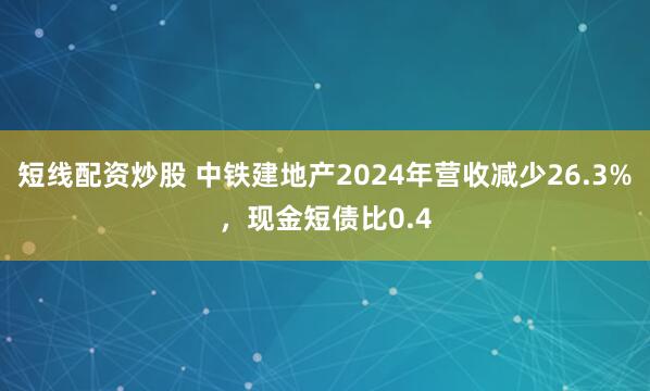 短线配资炒股 中铁建地产2024年营收减少26.3%，现金短债比0.4