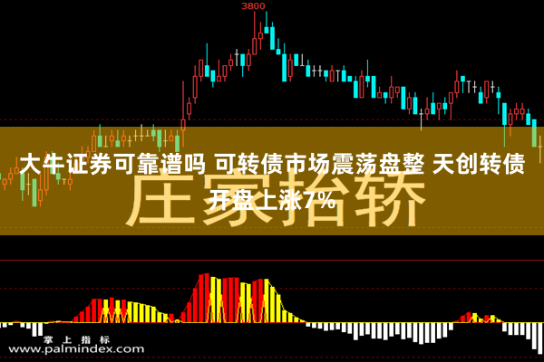 大牛证券可靠谱吗 可转债市场震荡盘整 天创转债开盘上涨7%