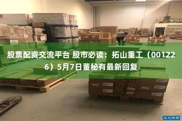 股票配资交流平台 股市必读：拓山重工（001226）5月7日董秘有最新回复