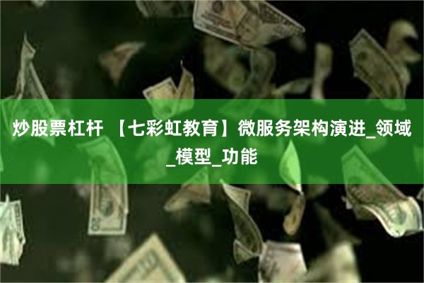 炒股票杠杆 【七彩虹教育】微服务架构演进_领域_模型_功能