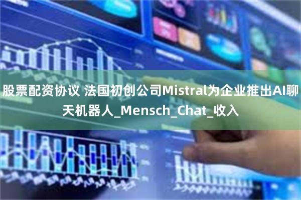 股票配资协议 法国初创公司Mistral为企业推出AI聊天机器人_Mensch_Chat_收入