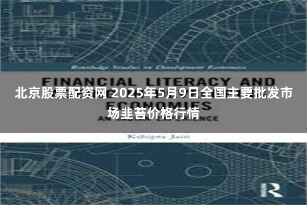 北京股票配资网 2025年5月9日全国主要批发市场韭苔价格行情