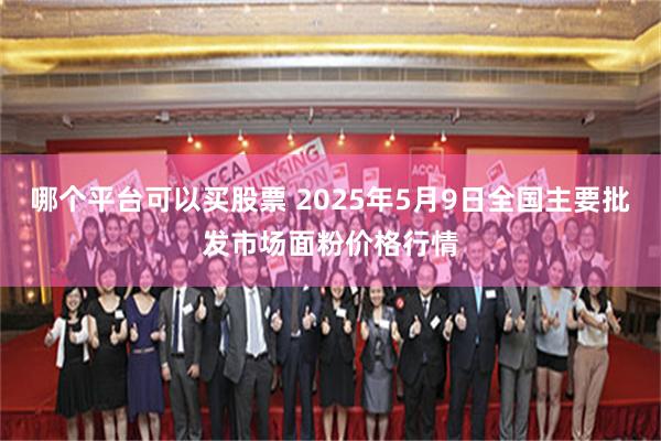 哪个平台可以买股票 2025年5月9日全国主要批发市场面粉价格行情