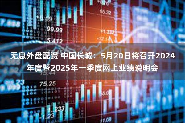 无息外盘配资 中国长城：5月20日将召开2024年度暨2025年一季度网上业绩说明会