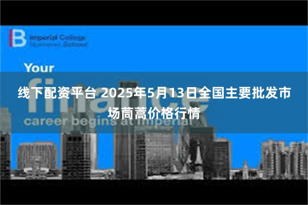 线下配资平台 2025年5月13日全国主要批发市场茼蒿价格行情