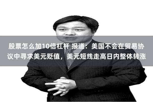 股票怎么加10倍杠杆 报道：美国不会在贸易协议中寻求美元贬值，美元短线走高日内整体转涨