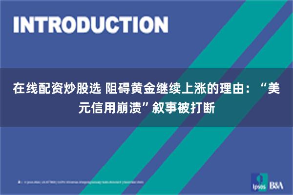 在线配资炒股选 阻碍黄金继续上涨的理由：“美元信用崩溃”叙事被打断