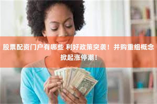 股票配资门户有哪些 利好政策突袭！并购重组概念掀起涨停潮！