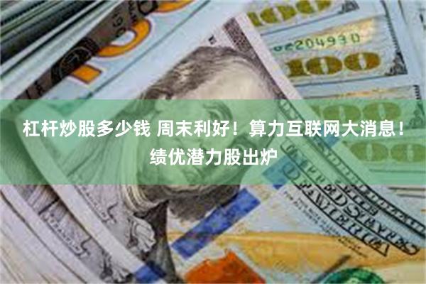 杠杆炒股多少钱 周末利好！算力互联网大消息！绩优潜力股出炉