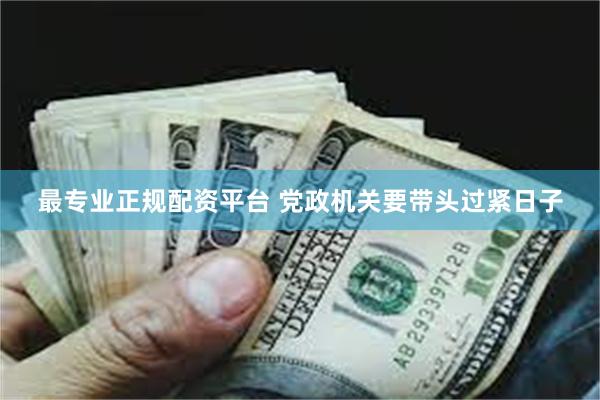 最专业正规配资平台 党政机关要带头过紧日子