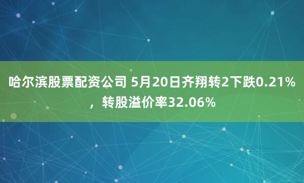 哈尔滨股票配资公司 5月20日齐翔转2下跌0.21%，转股溢价率32.06%