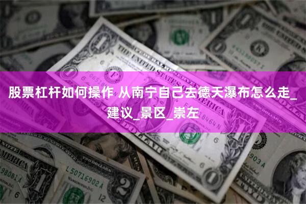 股票杠杆如何操作 从南宁自己去德天瀑布怎么走_建议_景区_崇左