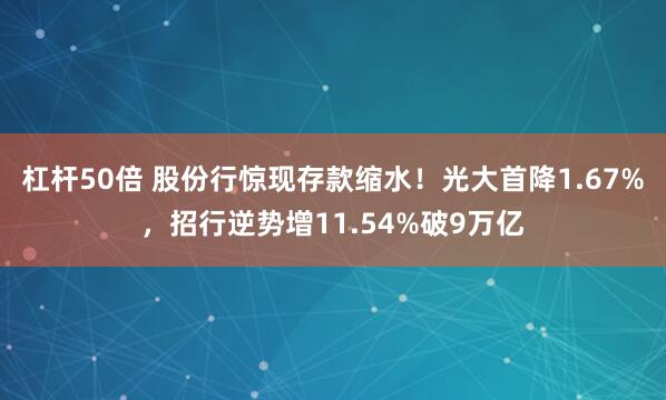杠杆50倍 股份行惊现存款缩水！光大首降1.67%，招行逆势增11.54%破9万亿