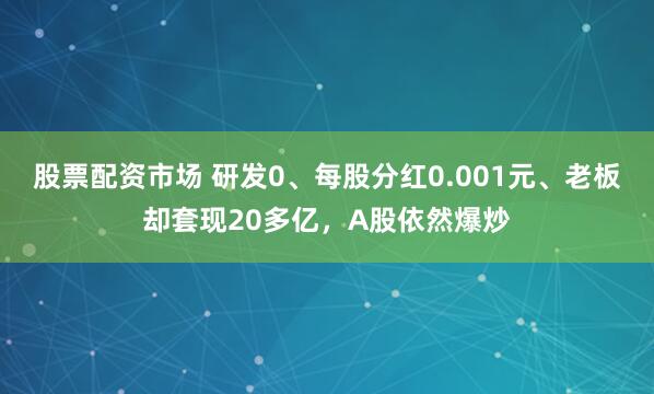 股票配资市场 研发0、每股分红0.001元、老板却套现20多亿，A股依然爆炒