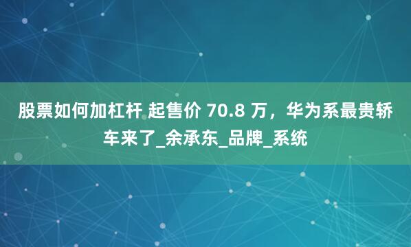 股票如何加杠杆 起售价 70.8 万，华为系最贵轿车来了_余承东_品牌_系统