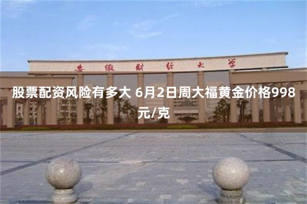 股票配资风险有多大 6月2日周大福黄金价格998元/克