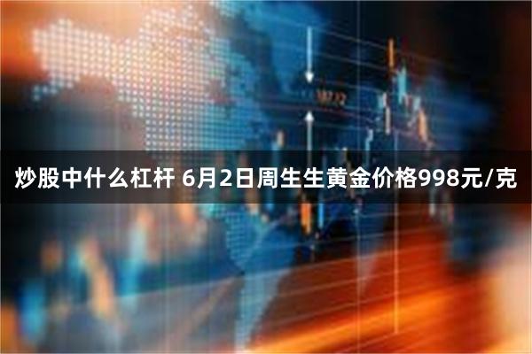 炒股中什么杠杆 6月2日周生生黄金价格998元/克
