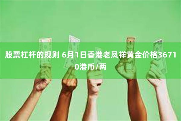 股票杠杆的规则 6月1日香港老凤祥黄金价格36710港币/两