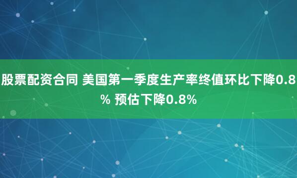 股票配资合同 美国第一季度生产率终值环比下降0.8% 预估下降0.8%
