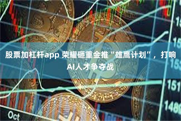 股票加杠杆app 荣耀砸重金推“雄鹰计划”，打响AI人才争夺战