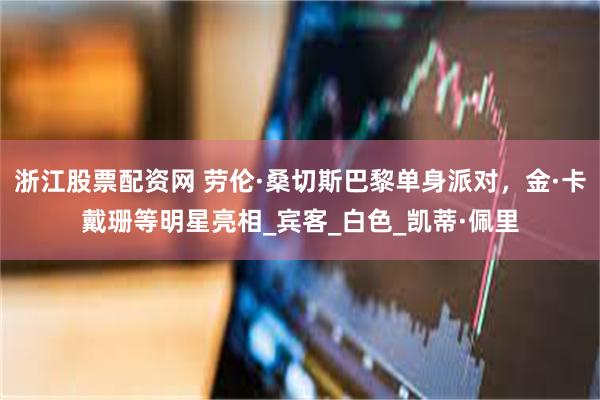 浙江股票配资网 劳伦·桑切斯巴黎单身派对，金·卡戴珊等明星亮相_宾客_白色_凯蒂·佩里