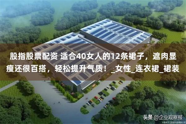 股指股票配资 适合40女人的12条裙子，遮肉显瘦还很百搭，轻松提升气质！_女性_连衣裙_裙装