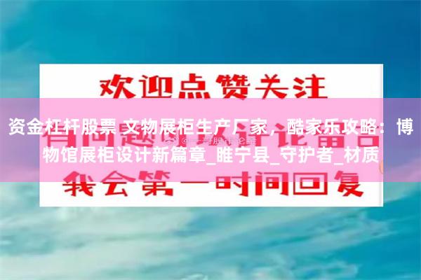 资金杠杆股票 文物展柜生产厂家，酷家乐攻略：博物馆展柜设计新篇章_睢宁县_守护者_材质