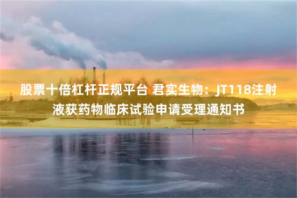 股票十倍杠杆正规平台 君实生物：JT118注射液获药物临床试验申请受理通知书