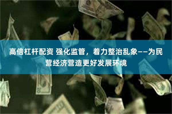 高倍杠杆配资 强化监管，着力整治乱象——为民营经济营造更好发展环境
